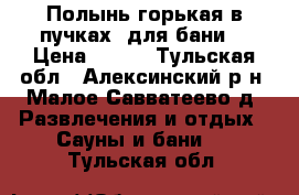 Полынь горькая в пучках (для бани) › Цена ­ 100 - Тульская обл., Алексинский р-н, Малое Савватеево д. Развлечения и отдых » Сауны и бани   . Тульская обл.